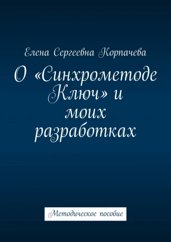[Елена Корпачева] О «Синхрометоде Ключ» и моих разработках. Методическое пособие (2024)